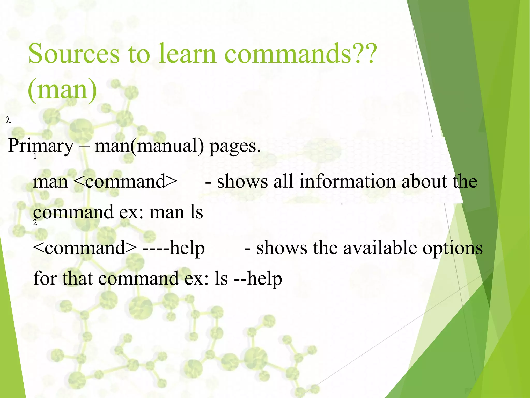 Sources to learn commands?? (man) λ Primary – man(manual) pages.1 2 man <command> ­ shows all information about the command ex: man ls <command> ­­­­help ­ shows the available options for that command ex: ls ­­help 