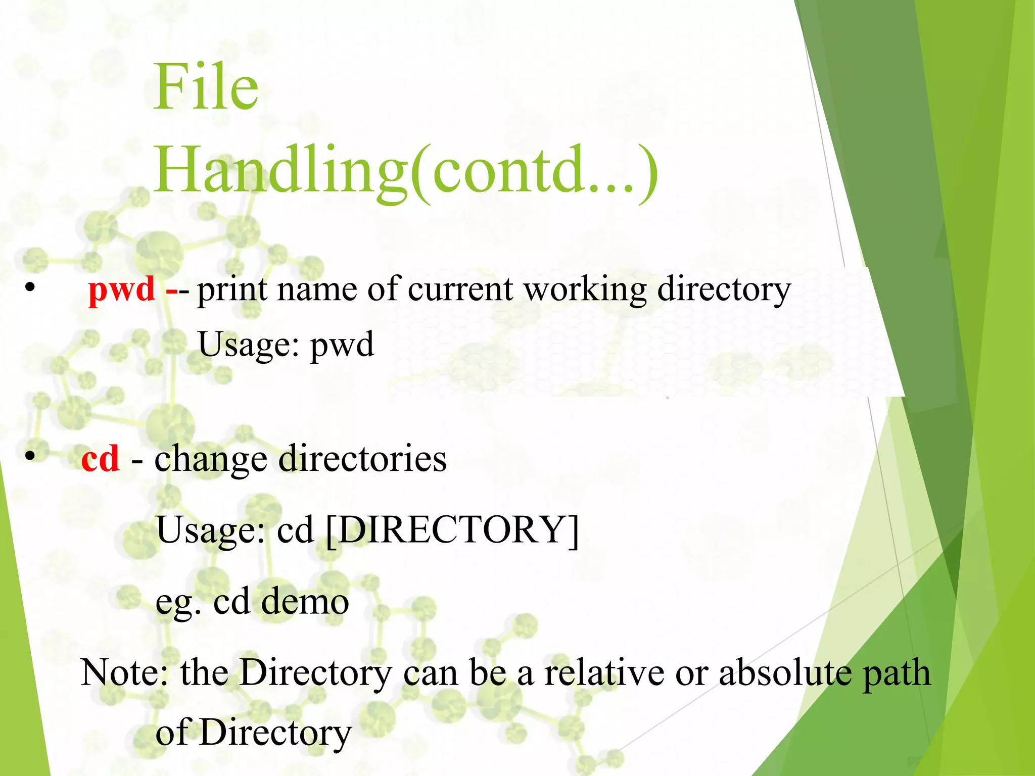 File Handling(contd...) • pwd -­ print name of current working directory Usage: pwd • cd ­ change directories Usage: cd [DIRECTORY] eg. cd demo Note: the Directory can be a relative or absolute path of Directory 