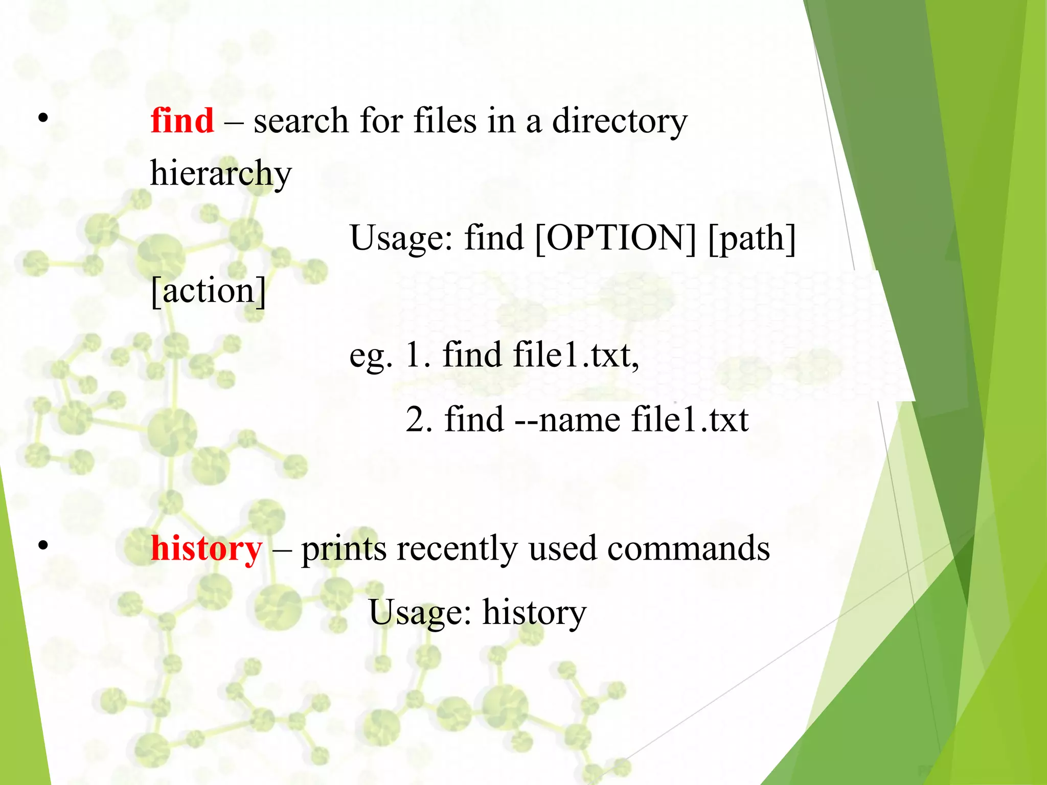 • find – search for files in a directory hierarchy Usage: find [OPTION] [path] [action] eg. 1. find file1.txt, 2. find ­­name file1.txt • history – prints recently used commands Usage: history 