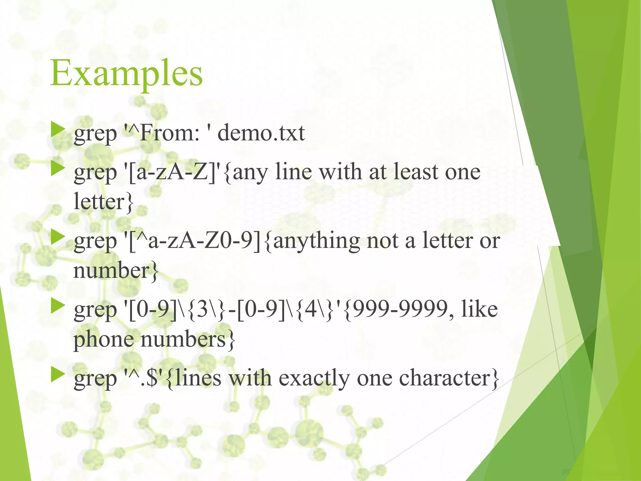 Examples  grep '^From: ' demo.txt  grep '[a-zA-Z]'{any line with at least one letter}  grep '[^a-zA-Z0-9]{anything not a letter or number}  grep '[0-9]{3}-[0-9]{4}'{999-9999, like phone numbers}  grep '^.$'{lines with exactly one character} 