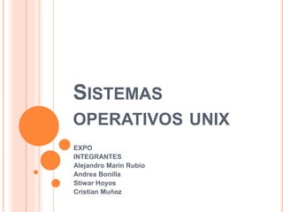 SISTEMAS
OPERATIVOS UNIX
EXPO
INTEGRANTES
Alejandro Marin Rubio
Andrea Bonilla
Stiwar Hoyos
Cristian Muñoz
 