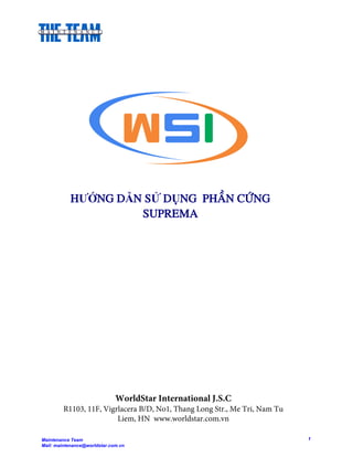 HƯỚNG DẪN SỬ DỤNG PHAÀN CÖÙNG
SUPREMA
WorldStar International J.S.C
R1103, 11F, Vigrlacera B/D, No1, Thang Long Str., Me Tri, Nam Tu
Liem, HN www.worldstar.com.vn
Maintenance Team
Mail: maintenance@worldstar.com.vn
1
 