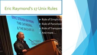 Eric Raymond’s 17 Unix Rules
 Rule of
Modularity
 Rule of Clarity
 Rule of
Composition
 Rule of
Separation
 Rule of Simplicity
 Rule of Parsimony
 Rule ofTransparency
 And more….
 