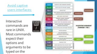 Avoid captive
users interfaces:
Interactive
commands are
rare in UNIX.
Most commands
expect their
options and
arguments to be
typed on the
 