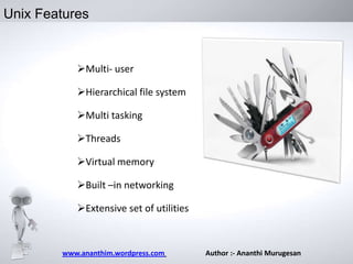Unix Features

Multi- user

Hierarchical file system
Multi tasking
Threads
Virtual memory
Built –in networking

Extensive set of utilities

www.ananthim.wordpress.com

Author :- Ananthi Murugesan

 