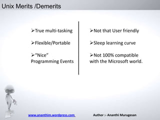 Unix Merits /Demerits

True multi-tasking

Not that User friendly

Flexible/Portable

Sleep learning curve

“Nice”
Programming Events

Not 100% compatible
with the Microsoft world.

www.ananthim.wordpress.com

Author :- Ananthi Murugesan

 