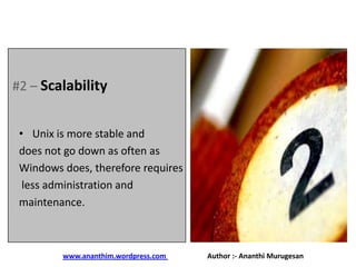 #2 – Scalability
• Unix is more stable and
does not go down as often as
Windows does, therefore requires
less administration and
maintenance.

www.ananthim.wordpress.com

Author :- Ananthi Murugesan

 