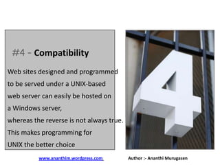 #4 – Compatibility
Web sites designed and programmed

to be served under a UNIX-based
web server can easily be hosted on
a Windows server,
whereas the reverse is not always true.
This makes programming for
UNIX the better choice
www.ananthim.wordpress.com

Author :- Ananthi Murugasen

 