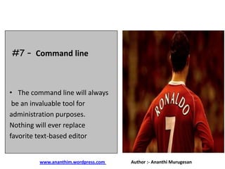 #7 – Command line

• The command line will always
be an invaluable tool for
administration purposes.
Nothing will ever replace
favorite text-based editor

www.ananthim.wordpress.com

Author :- Ananthi Murugesan

 