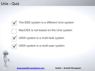Unix - Quiz

The BSD system is a different Unix system
MacOSX is not based on the Unix system
UNIX system is a multi-task system
UNIX system is a multi-user system

www.ananthim.wordpress.com

Author :- Ananthi Murugesan

 
