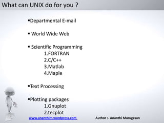 What can UNIX do for you ?
Departmental E-mail
 World Wide Web
 Scientific Programming
1.FORTRAN
2.C/C++
3.Matlab
4.Maple
Text Processing

Plotting packages
1.Gnuplot
2.tecplot
www.ananthim.wordpress.com

Author :- Ananthi Murugesan

 