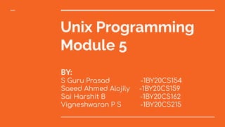 Unix Programming
Module 5
BY:
S Guru Prasad -1BY20CS154
Saeed Ahmed Alojily -1BY20CS159
Sai Harshit B -1BY20CS162
Vigneshwaran P S -1BY20CS215
 
