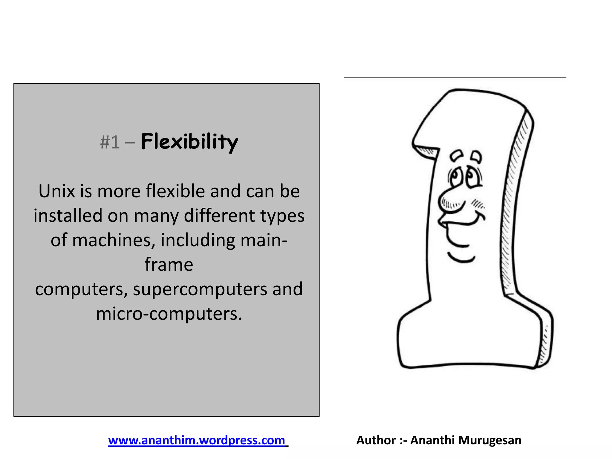 #1 – Flexibility
Unix is more flexible and can be
installed on many different types
of machines, including mainframe
computers, supercomputers and
micro-computers.

www.ananthim.wordpress.com

Author :- Ananthi Murugesan

 