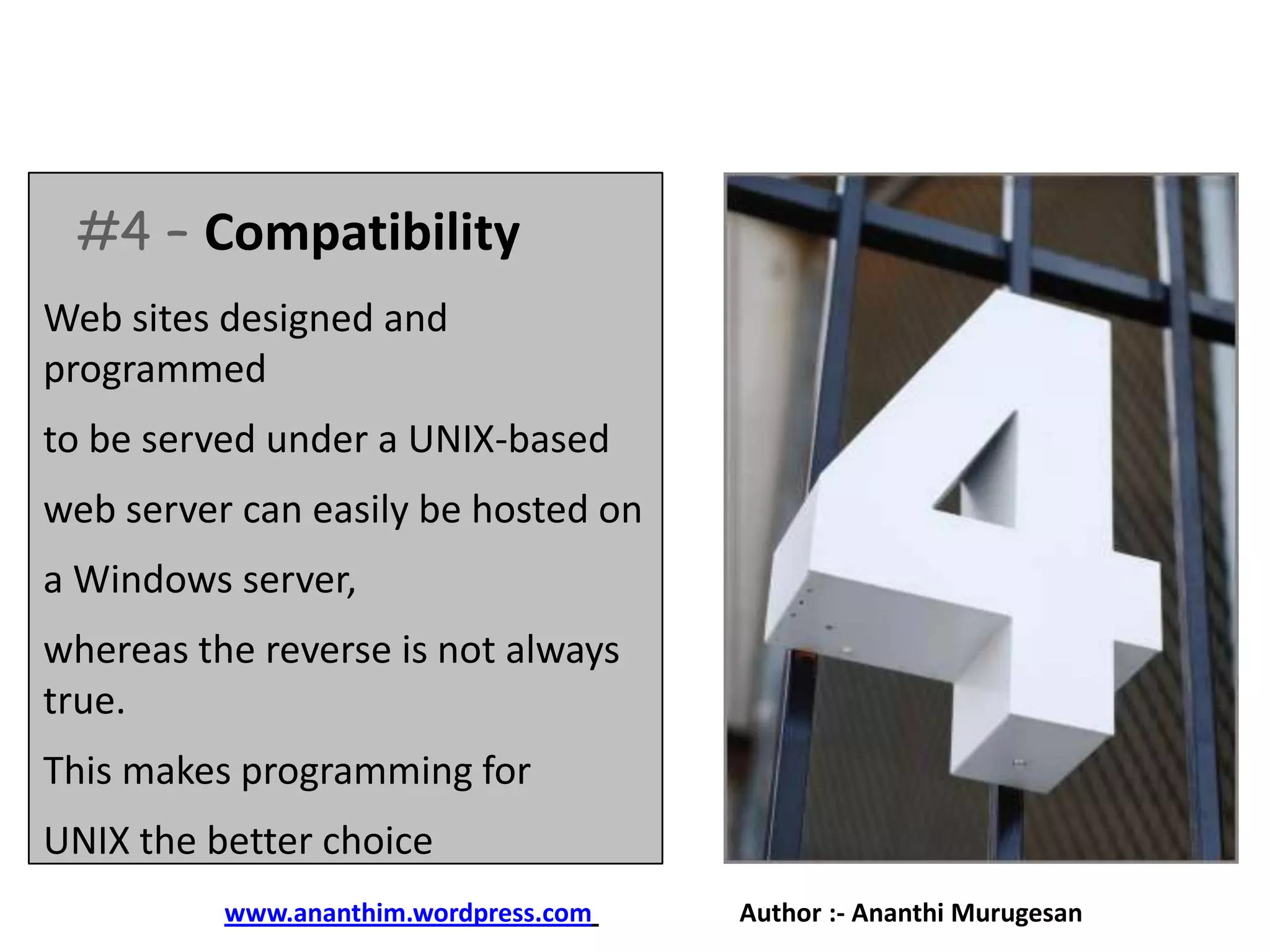 #4 – Compatibility
Web sites designed and
programmed
to be served under a UNIX-based

web server can easily be hosted on
a Windows server,
whereas the reverse is not always
true.
This makes programming for
UNIX the better choice
www.ananthim.wordpress.com

Author :- Ananthi Murugesan

 