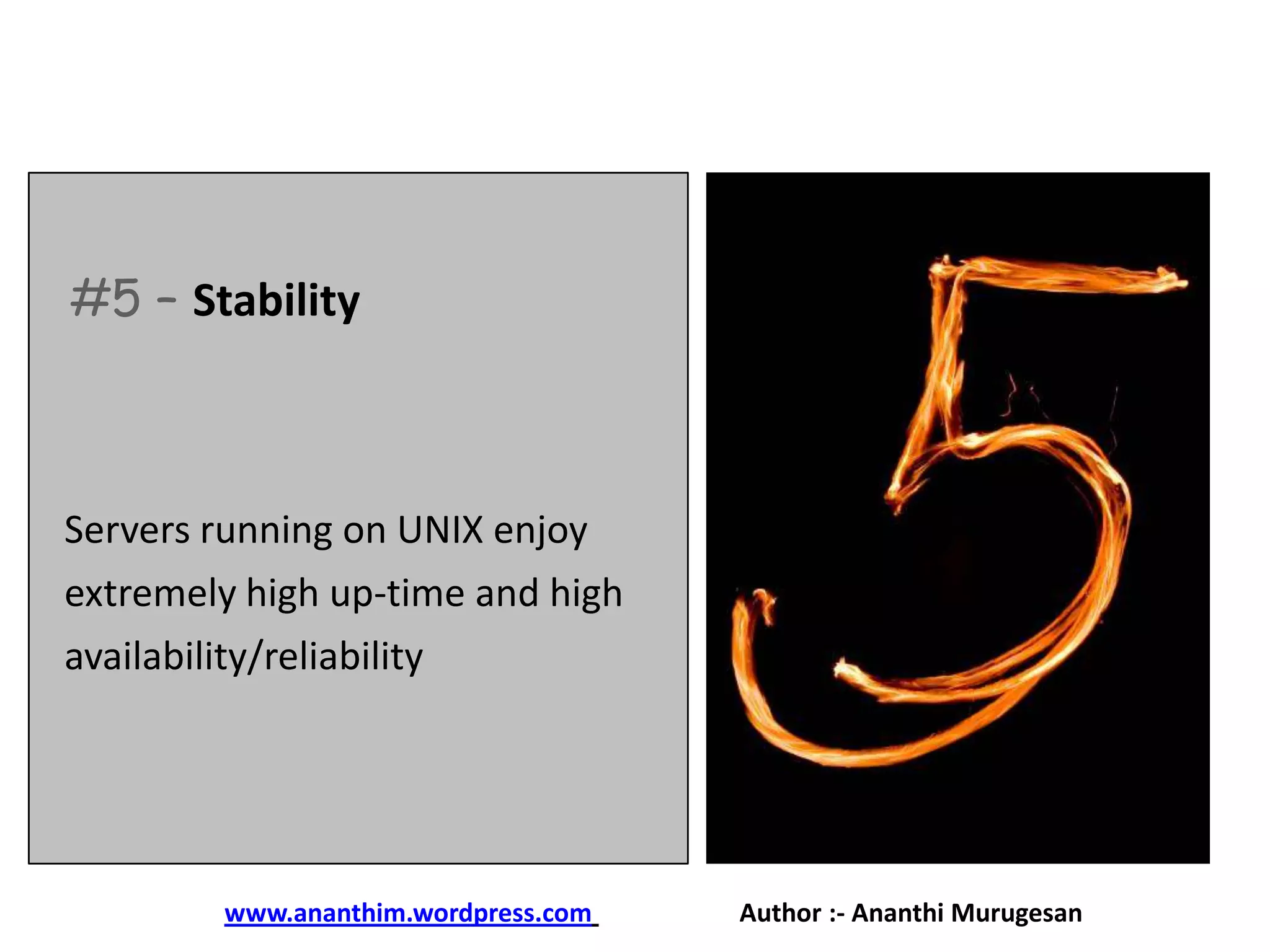 #5 – Stability

Servers running on UNIX enjoy
extremely high up-time and high
availability/reliability

www.ananthim.wordpress.com

Author :- Ananthi Murugesan

 