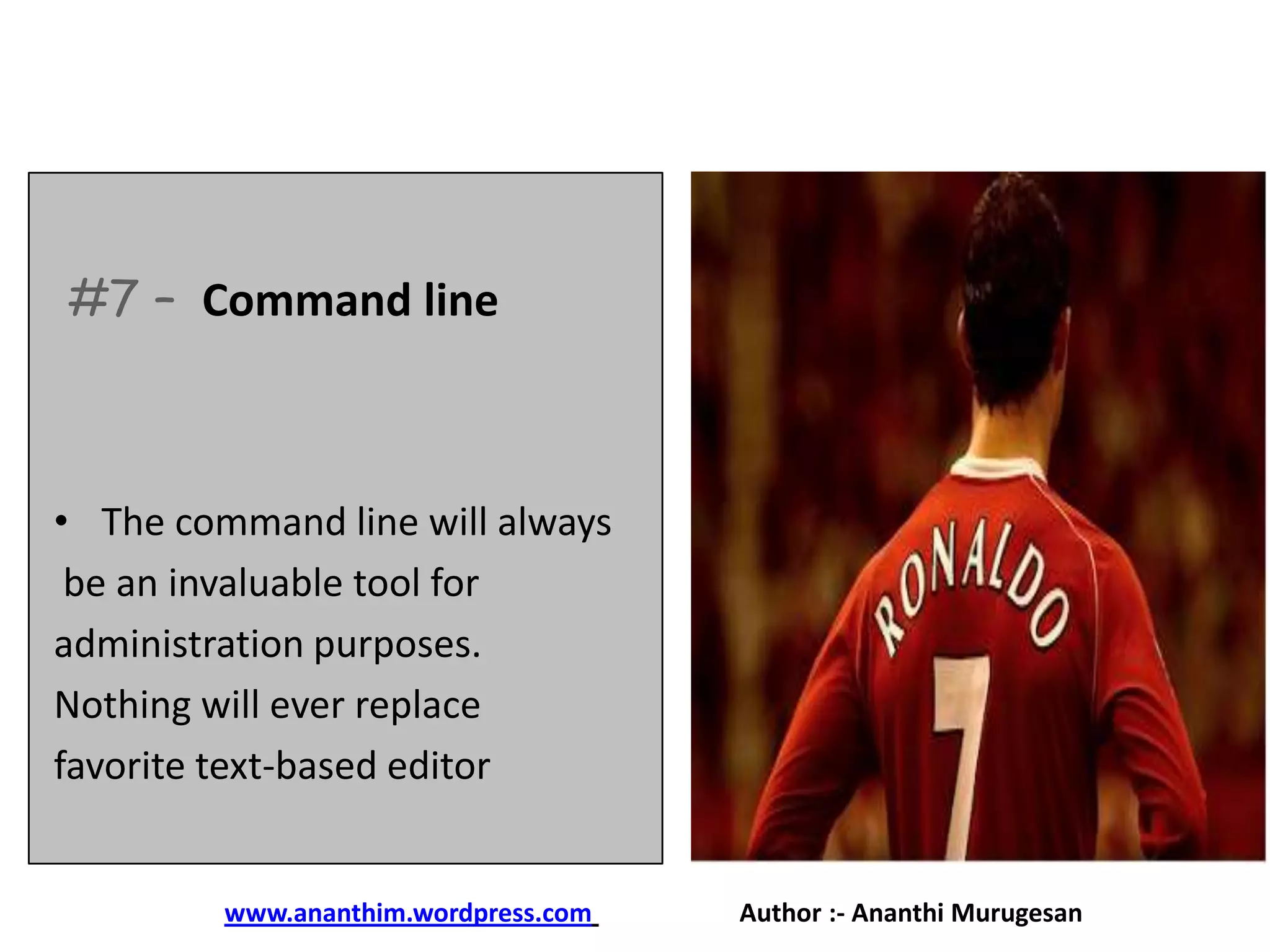 #7 – Command line

• The command line will always
be an invaluable tool for
administration purposes.
Nothing will ever replace
favorite text-based editor

www.ananthim.wordpress.com

Author :- Ananthi Murugesan

 