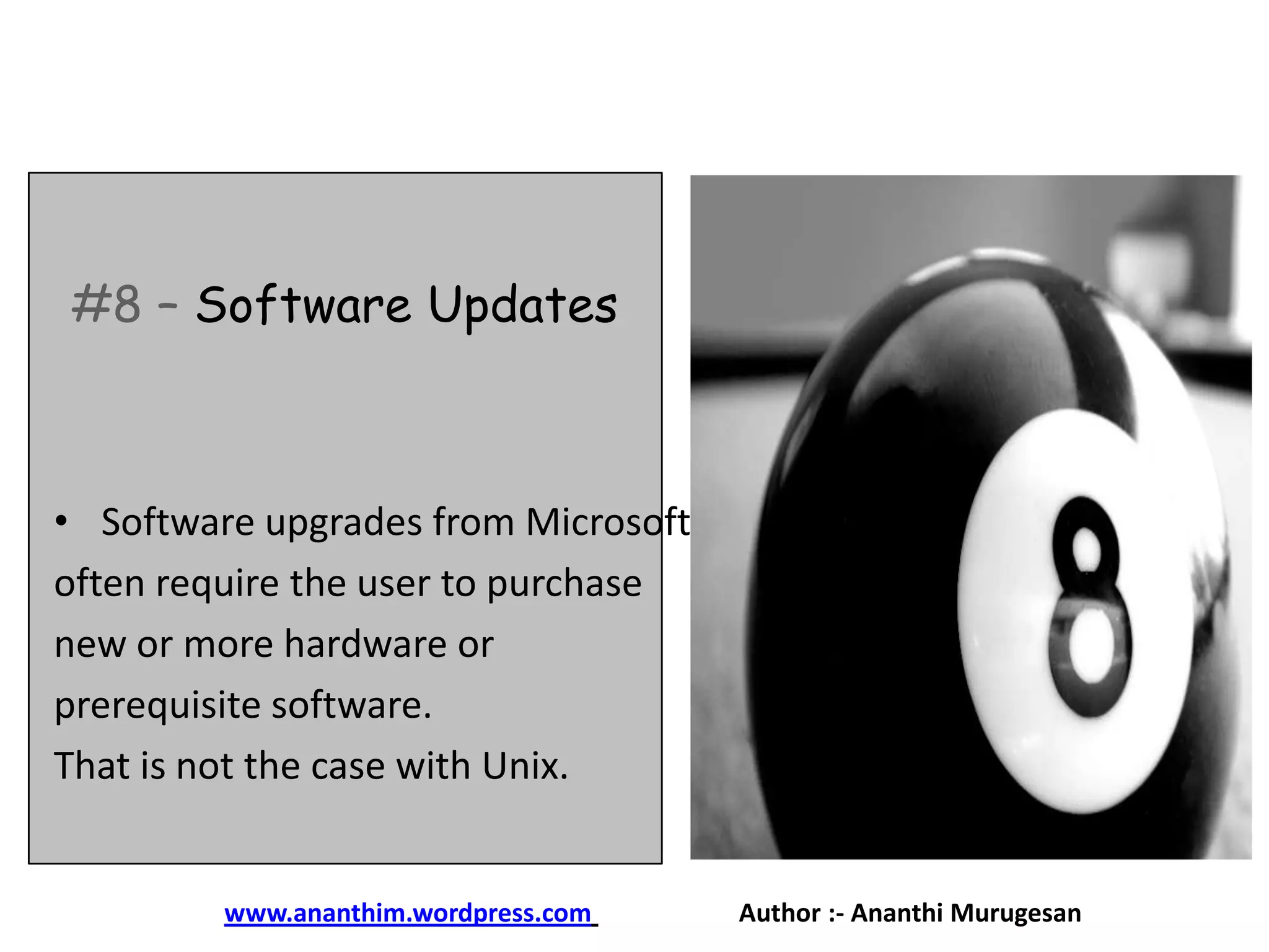 #8 – Software Updates

• Software upgrades from Microsoft
often require the user to purchase
new or more hardware or
prerequisite software.
That is not the case with Unix.

www.ananthim.wordpress.com

Author :- Ananthi Murugesan

 