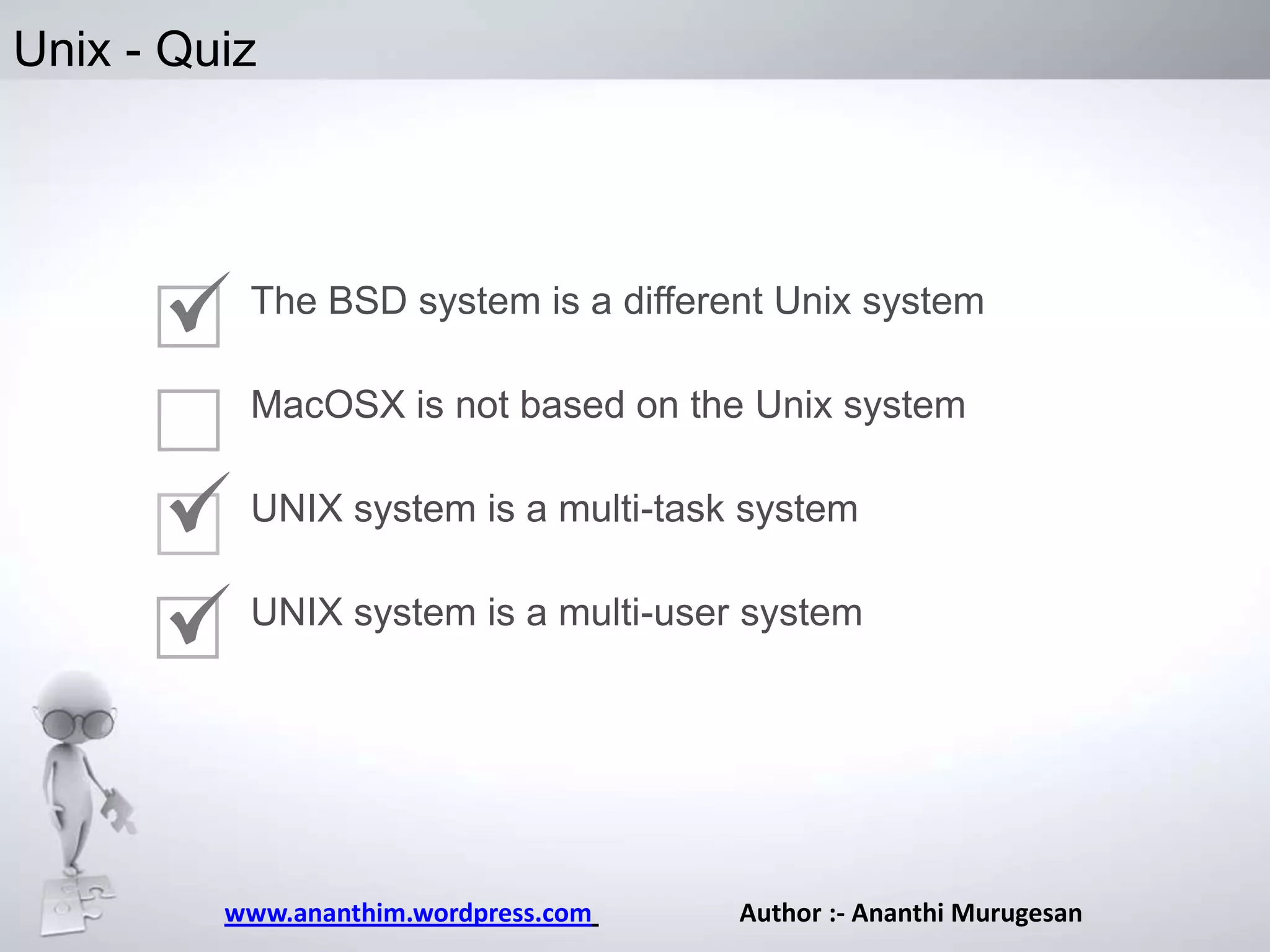 Unix - Quiz

The BSD system is a different Unix system
MacOSX is not based on the Unix system
UNIX system is a multi-task system
UNIX system is a multi-user system

www.ananthim.wordpress.com

Author :- Ananthi Murugesan

 