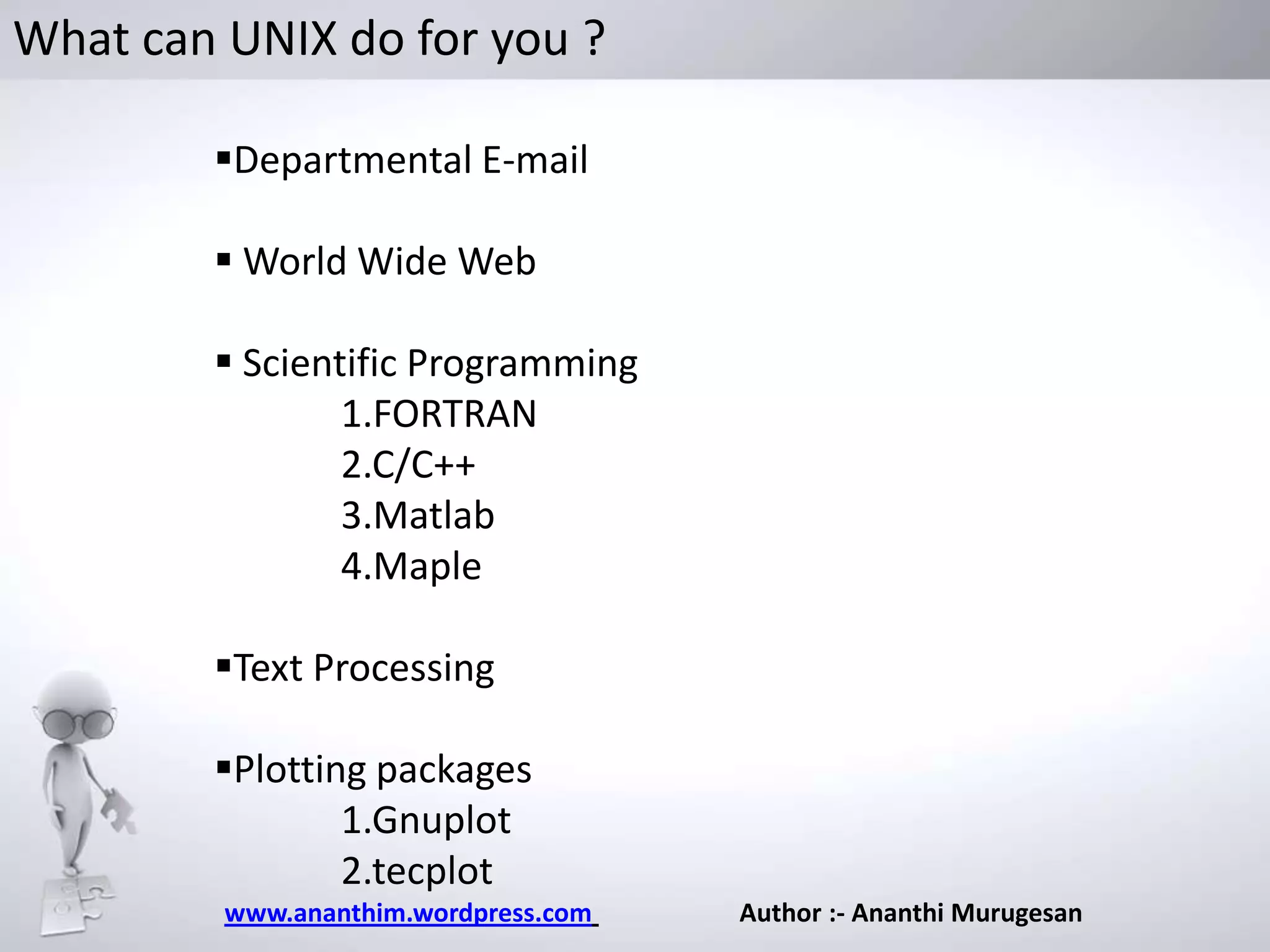 What can UNIX do for you ?
Departmental E-mail
 World Wide Web
 Scientific Programming
1.FORTRAN
2.C/C++
3.Matlab
4.Maple
Text Processing

Plotting packages
1.Gnuplot
2.tecplot
www.ananthim.wordpress.com

Author :- Ananthi Murugesan

 