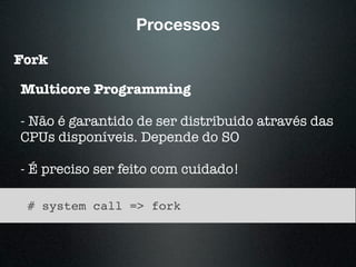 Processos
Fork
Multicore Programming
- Não é garantido de ser distribuido através das
CPUs disponíveis. Depende do SO
- É preciso ser feito com cuidado!
# system call => fork
 