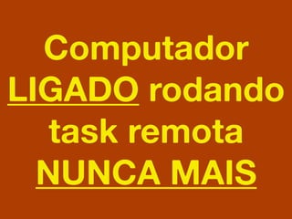 Computador
LIGADO rodando
task remota
NUNCA MAIS
 