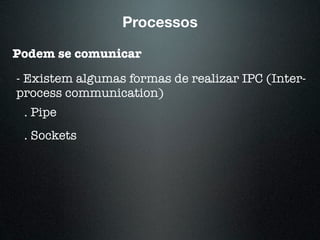 Processos
Podem se comunicar
- Existem algumas formas de realizar IPC (Inter-
process communication)
. Pipe
. Sockets
 