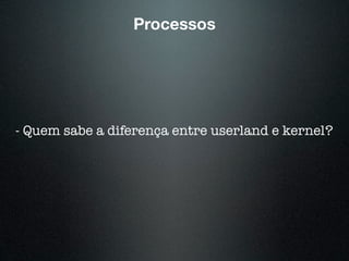 Processos
- Quem sabe a diferença entre userland e kernel?
 