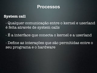 Processos
System call
- Qualquer comunicação entre o kernel e userland
é feita através de system calls
- É a interface que conecta o kernel e a userland
- Deﬁne as interações que são permitidas entre o
seu programa e o hardware
 
