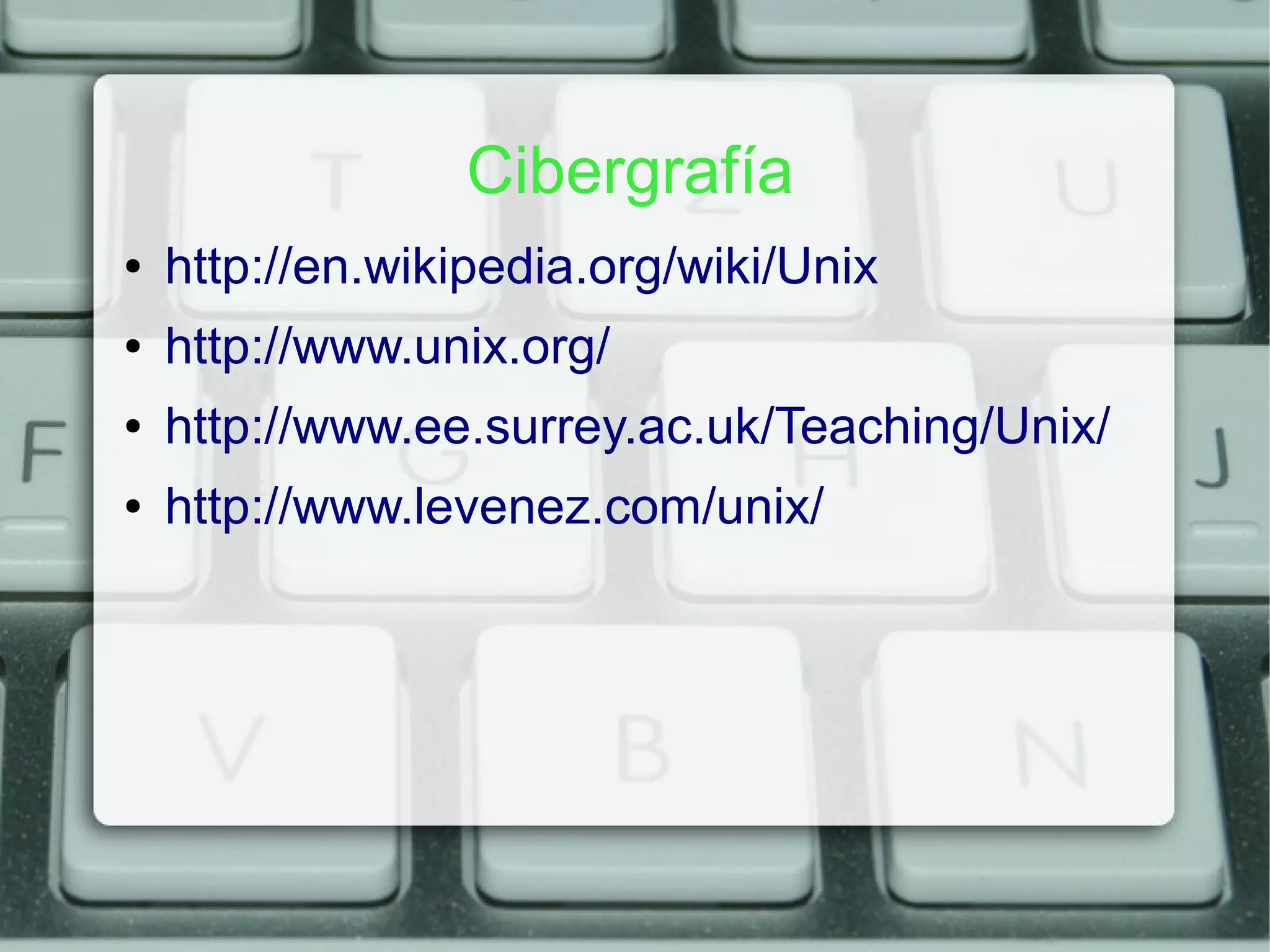 Cibergrafía
●   http://en.wikipedia.org/wiki/Unix
●   http://www.unix.org/
●   http://www.ee.surrey.ac.uk/Teaching/Unix/
●   http://www.levenez.com/unix/
 