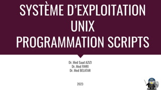 SYSTÈME D’EXPLOITATION
UNIX
PROGRAMMATION SCRIPTS
Dr. Med Saad AZIZI
Dr. Med FIHRI
Dr. Med BELATAR
2023
 