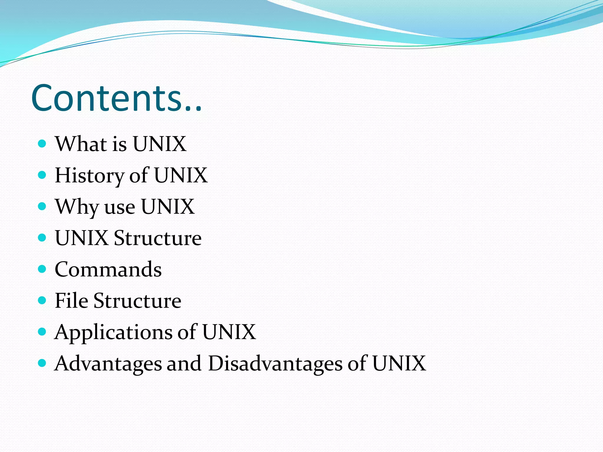 Contents..
 What is UNIX
 History of UNIX
 Why use UNIX
 UNIX Structure
 Commands
 File Structure
 Applications of UNIX
 Advantages and Disadvantages of UNIX
 