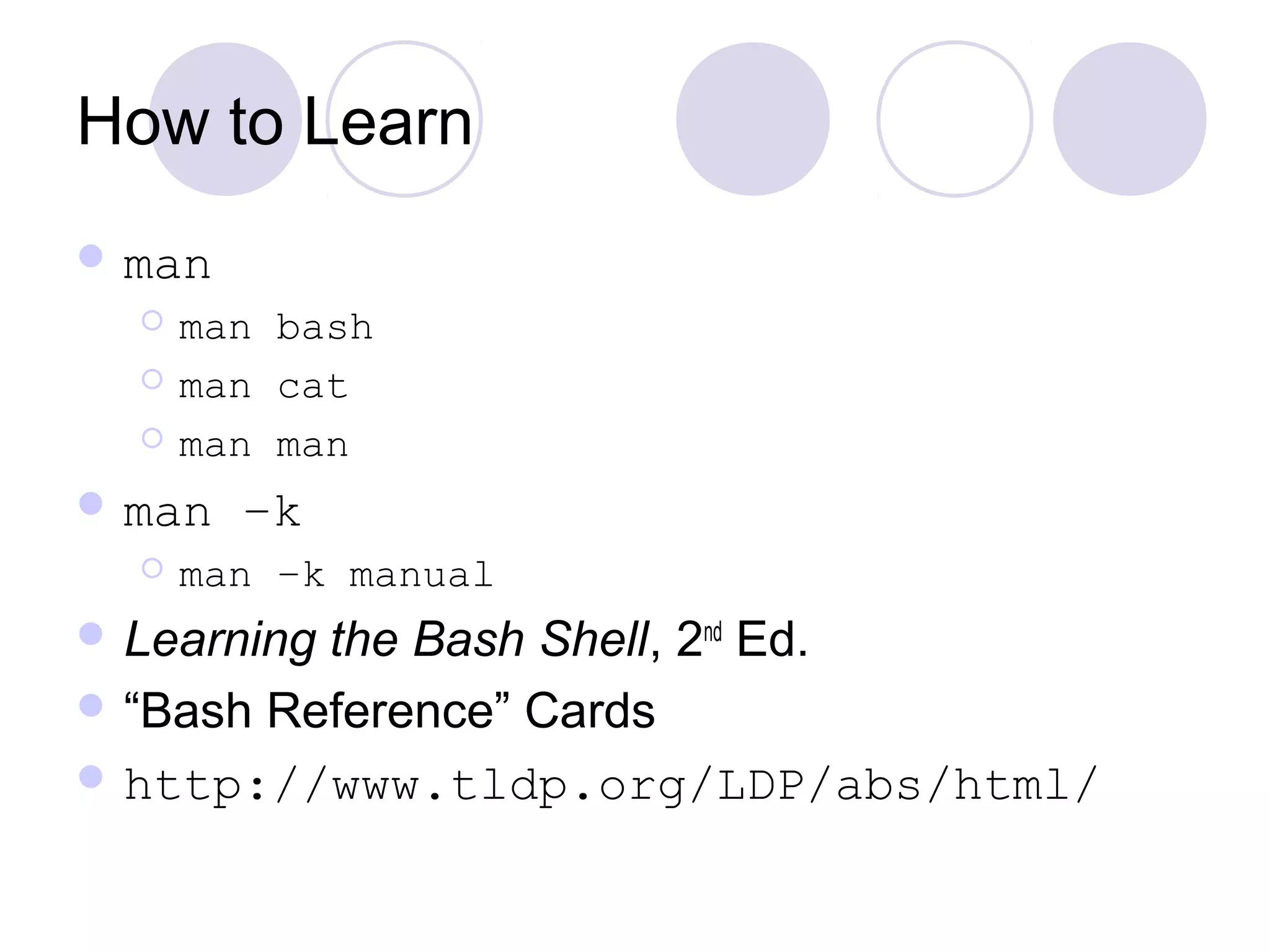 How to Learn
 man
 man bash
 man cat
 man man
 man –k
 man –k manual
 Learning the Bash Shell, 2nd
Ed.
 “Bash Reference” Cards
 http://www.tldp.org/LDP/abs/html/
 