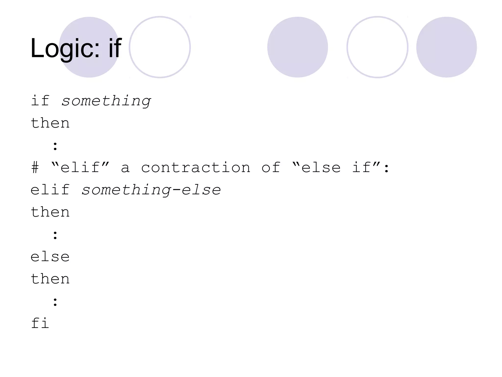 Logic: if
if something
then
:
# “elif” a contraction of “else if”:
elif something-else
then
:
else
then
:
fi
 