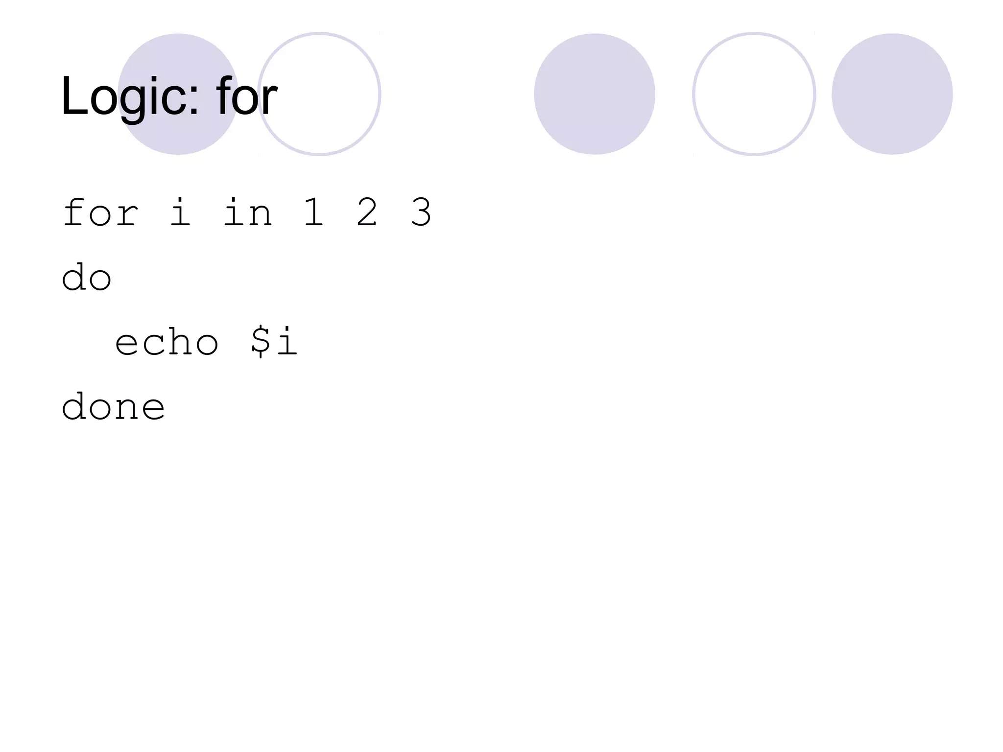 Logic: for
for i in 1 2 3
do
echo $i
done
 