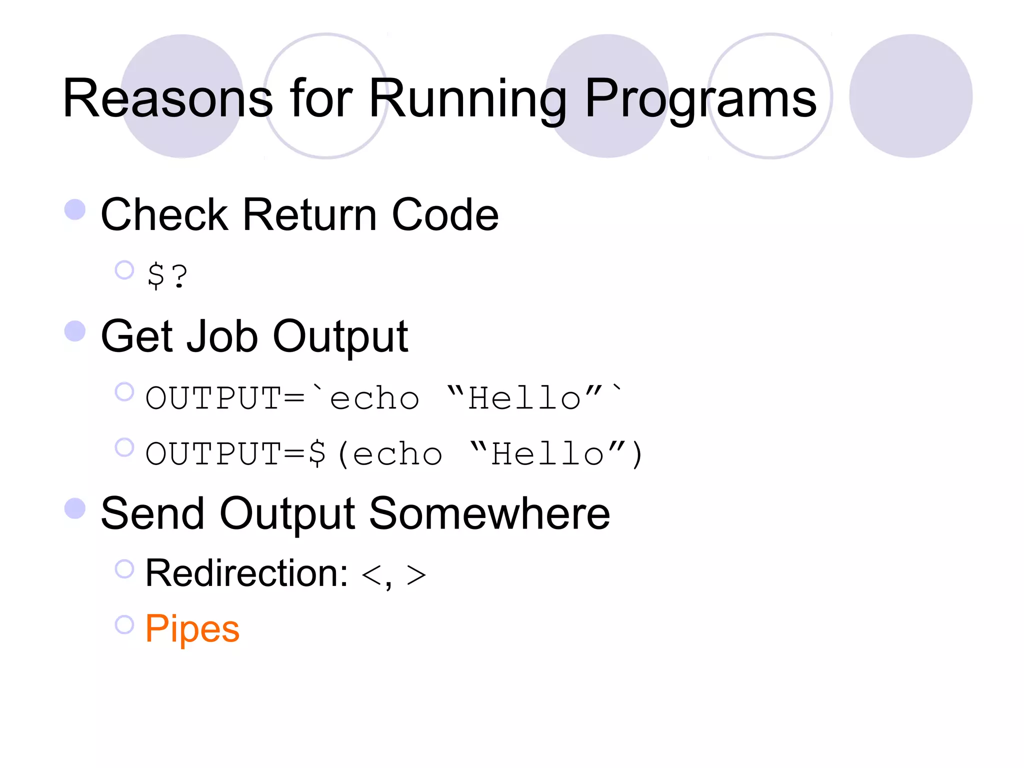Reasons for Running Programs
Check Return Code
 $?
Get Job Output
 OUTPUT=`echo “Hello”`
 OUTPUT=$(echo “Hello”)
Send Output Somewhere
 Redirection: <, >
 Pipes
 