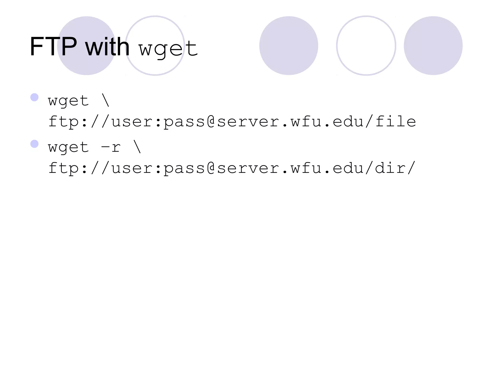 FTP with wget
 wget 
ftp://user:pass@server.wfu.edu/file
 wget –r 
ftp://user:pass@server.wfu.edu/dir/
 