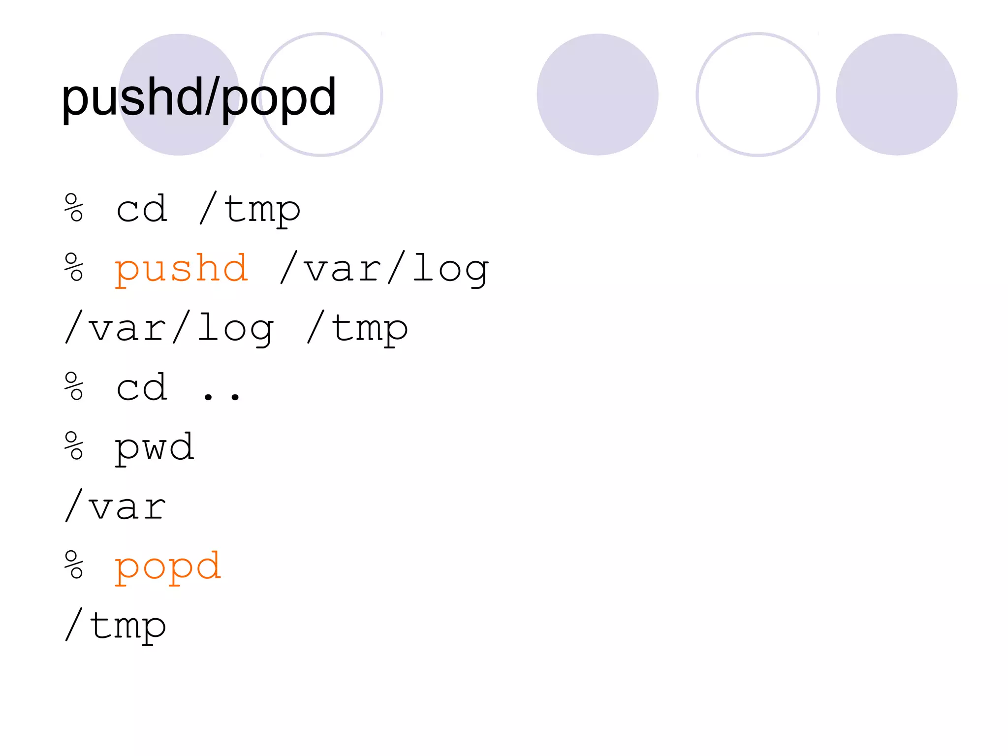 pushd/popd
% cd /tmp
% pushd /var/log
/var/log /tmp
% cd ..
% pwd
/var
% popd
/tmp
 