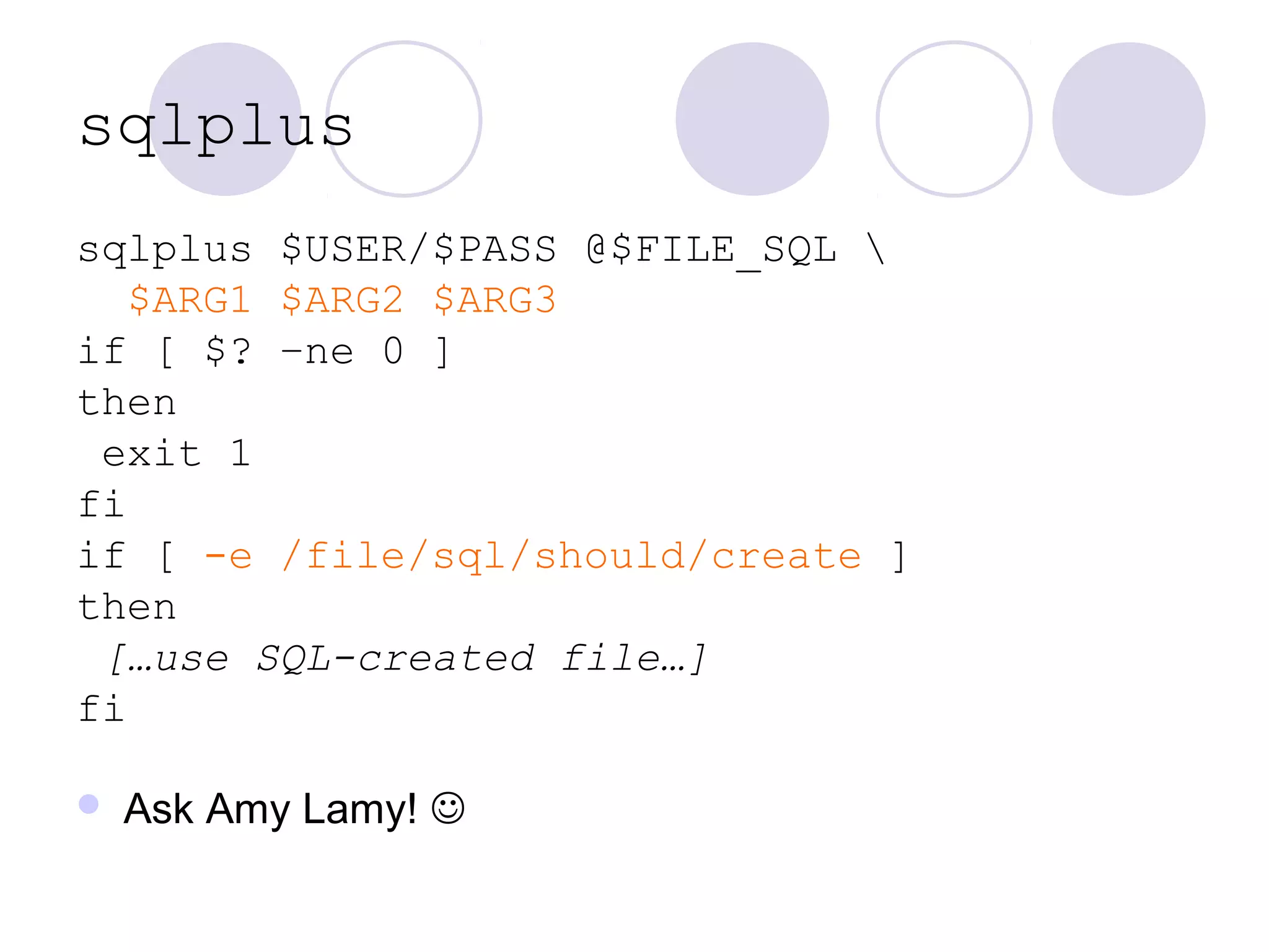 sqlplus
sqlplus $USER/$PASS @$FILE_SQL 
$ARG1 $ARG2 $ARG3
if [ $? –ne 0 ]
then
exit 1
fi
if [ -e /file/sql/should/create ]
then
[…use SQL-created file…]
fi
 Ask Amy Lamy! 
 