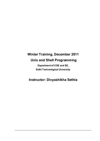 Winter Training, December 2011
 Unix and Shell Programming
     Department of COE and SE,
    Delhi Technological University



Instructor: Divyashikha Sethia
 