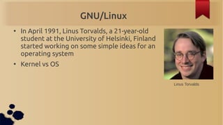 GNU/Linux
●
    In April 1991, Linus Torvalds, a 21-year-old
    student at the University of Helsinki, Finland
    starte...