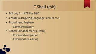 C Shell (csh)
●
    Bill Joy in 1978 for BSD
●
    Create a scripting language similar to C
●
    Prominent Feature
    – ...