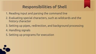 Responsibilities of Shell
1. Reading input and parsing the command line
2. Evaluating special characters, such as wildcard...