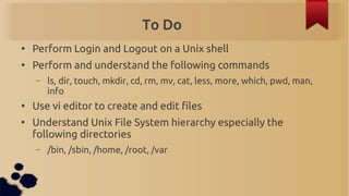 To Do
●
    Perform Login and Logout on a Unix shell
●
    Perform and understand the following commands
    –   ls, dir, ...