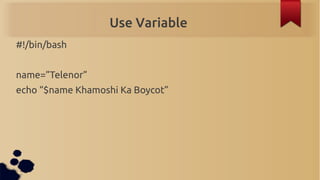 Use Variable
#!/bin/bash


name=”Telenor”
echo “$name Khamoshi Ka Boycot”
 