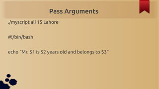 Pass Arguments
./myscript ali 15 Lahore


#!/bin/bash


echo “Mr. $1 is $2 years old and belongs to $3”
 