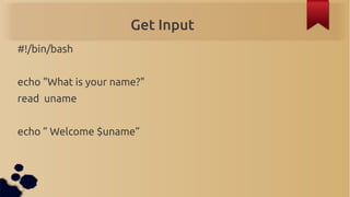 Get Input
#!/bin/bash


echo "What is your name?"
read uname


echo ” Welcome $uname”
 