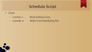 Schedule Script
●
    Cron
    –   crontan -l   #List Exiting Crons
    –   crontab -e   #Edit Cron Scheduling File
 
