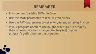 REMEMBER
●
    Environment Variable Differ in Cron
●
    Use the MAIL parameter to receive cron errors
●
    Use the PATH ...