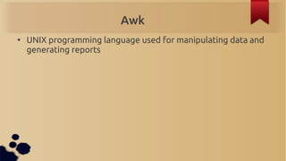 Awk
●
    UNIX programming language used for manipulating data and
    generating reports
 