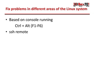 Fix problems in different areas of the Linux system

• Based on console running
     Ctrl + Alt (F1-F6)
• ssh remote
 